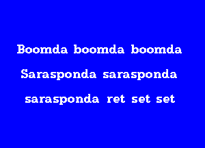 Boomda boomda boomda
Sarasponda sarasponda

sarasponda ret set set