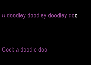 A doodley doodley doodley doo

Cock a doodle doo