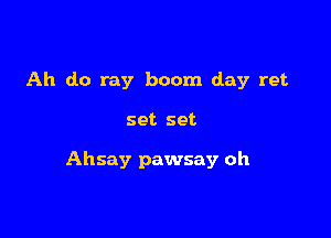 Ah do my boom day ret

set set

Ahsay pawsay oh