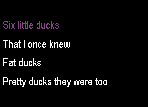 Six little ducks
That I once knew
Fat ducks

Pretty ducks they were too