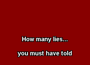 How many lies...

you must have told