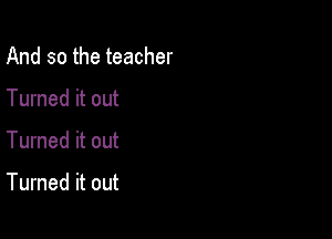 And so the teacher

Turned it out

Turned it out

Turned it out