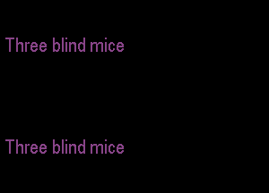 Three blind mice

Three blind mice
