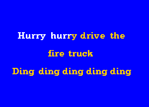 Hurry hurry drive the

fire truck

Ding ding ding ding ding
