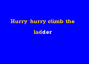 Hurry hurry climb the

ladder