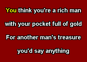 You think you're a rich man
with your pocket full of gold
For another man's treasure

you'd say anything