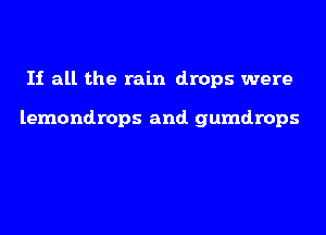If all the rain drops were

lemondrops and gumdrops
