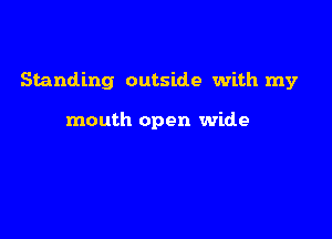 Standing outside with my

mouth open wide