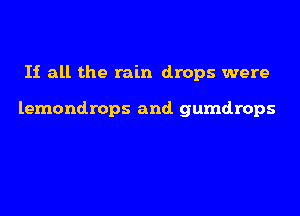 If all the rain drops were

lemondrops and gumdrops