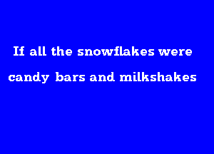 If all the snowflakes were

candy bars and. milkshakes