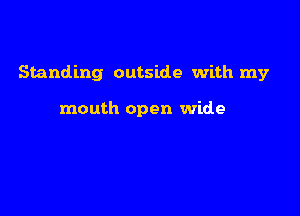 Standing outside with my

mouth open wide