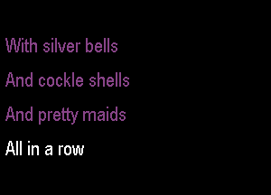 With silver bells
And cockle shells

And pretty maids

All in a row