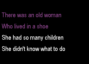 There was an old woman

Who lived in a shoe

She had so many children

She didn't know what to do
