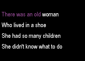 There was an old woman

Who lived in a shoe

She had so many children

She didn't know what to do