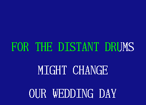 FOR THE DISTANT DRUMS
MIGHT CHANGE
OUR WEDDING DAY