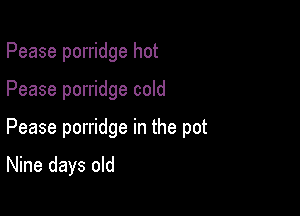 Pease porridge hot

Pease porridge cold

Pease porridge in the pot

Nine days old