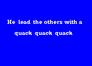 He lead the others with a

quack quack quack