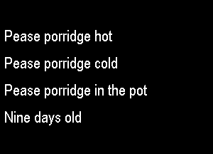 Pease porridge hot

Pease porridge cold

Pease porridge in the pot

Nine days old