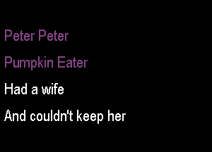 Peter Peter
Pumpkin Eater

Had a wife

And couldn't keep her