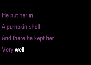 He put her in

A pumpkin shell

And there he kept her
Very well