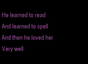 He learned to read
And learned to spell
And then he loved her

Very well