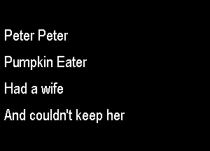 Peter Peter
Pumpkin Eater

Had a wife

And couldn't keep her