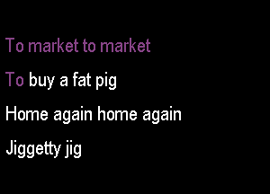 To market to market

To buy a fat pig

Home again home again

Jiggettvjig