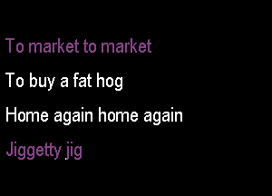 To market to market

To buy a fat hog

Home again home again

Jiggettvjig