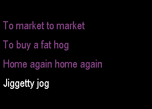 To market to market

To buy a fat hog

Home again home again

Jiggettyjog