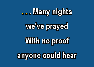 ...Many nights

we've prayed

With no proof

anyone could hear