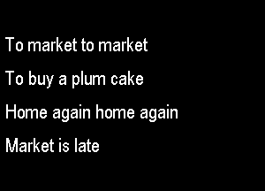 To market to market

To buy a plum cake

Home again home again

Market is late