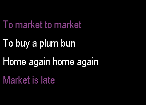 To market to market

To buy a plum bun

Home again home again

Market is late
