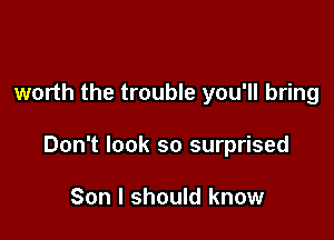 worth the trouble you'll bring

Don't look so surprised

Son I should know