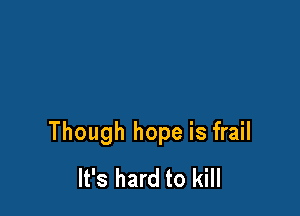 Though hope is frail
It's hard to kill
