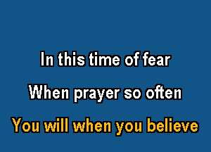 In this time of fear

When prayer so often

You will when you believe