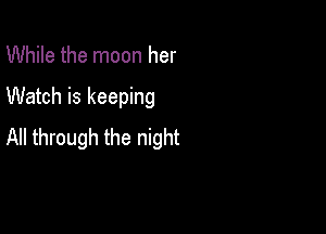 While the moon her

Watch is keeping

All through the night