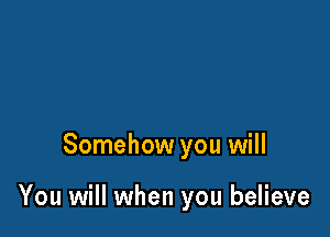 Somehow you will

You will when you believe
