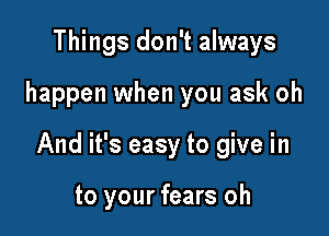 Things don't always

happen when you ask oh

And it's easy to give in

to your fears oh