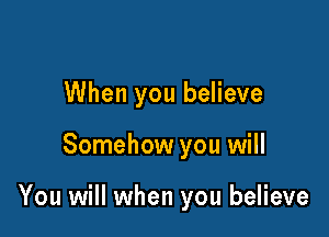 When you believe

Somehow you will

You will when you believe