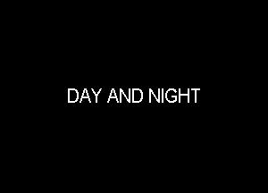 DAY AND NIGHT