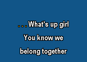 . . .What's up girl

You know we

belong together