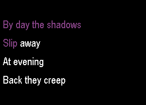 By day the shadows
Slip away

At evening

Back they creep