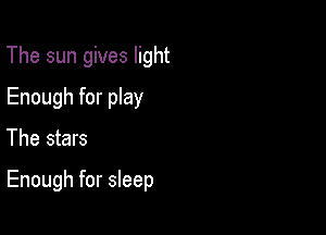 The sun gives light
Enough for play

The stars

Enough for sleep