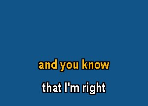 and you know

that I'm right