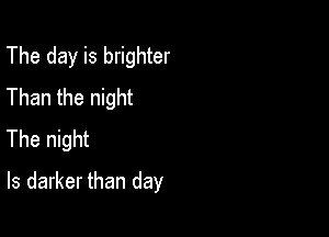 The day is brighter
Than the night

The night
ls darker than day