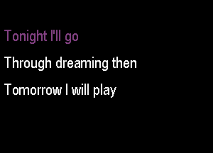 Tonight I'll go
Through dreaming then

Tomorrow I will play
