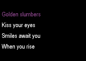 Golden slumbers
Kiss your eyes

Smiles await you

When you rise