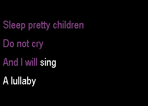 Sleep pretty children
Do not cry

And I will sing
A lullaby