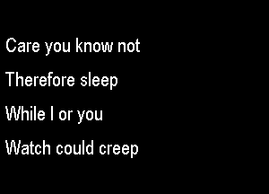 Care you know not

Therefore sleep
While I or you

Watch could creep