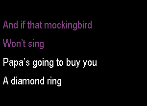And if that mockingbird
Won t sing

Papas going to buy you

A diamond ring